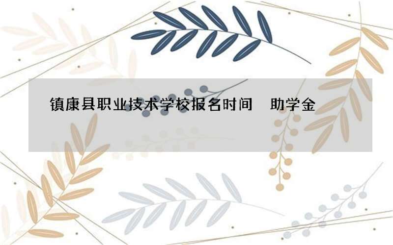 镇康县职业技术学校报名时间 助学金